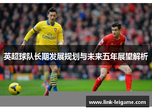 英超球队长期发展规划与未来五年展望解析