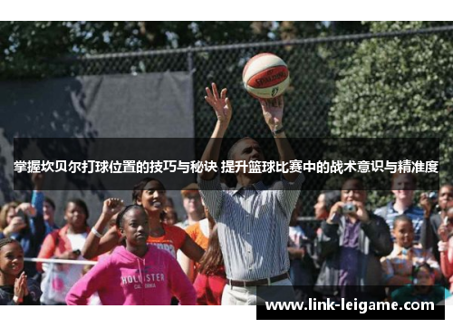 掌握坎贝尔打球位置的技巧与秘诀 提升篮球比赛中的战术意识与精准度