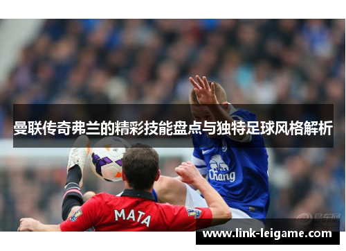 曼联传奇弗兰的精彩技能盘点与独特足球风格解析