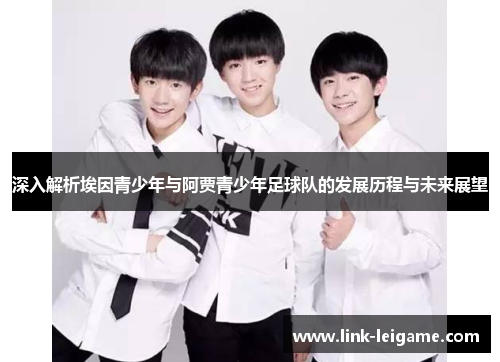 深入解析埃因青少年与阿贾青少年足球队的发展历程与未来展望