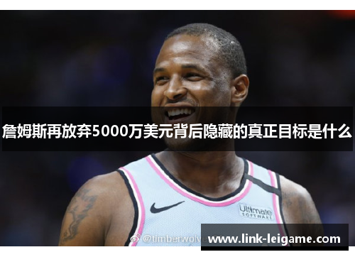 詹姆斯再放弃5000万美元背后隐藏的真正目标是什么