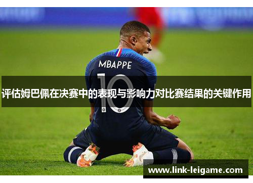 评估姆巴佩在决赛中的表现与影响力对比赛结果的关键作用