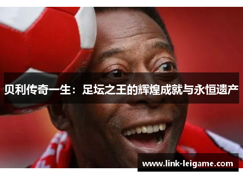 贝利传奇一生：足坛之王的辉煌成就与永恒遗产