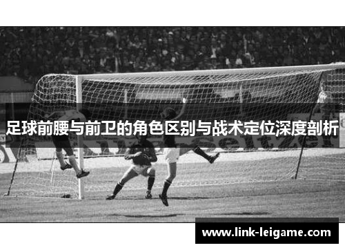 足球前腰与前卫的角色区别与战术定位深度剖析