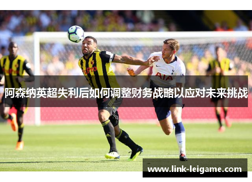 阿森纳英超失利后如何调整财务战略以应对未来挑战 阿森纳英超失利后如何调整财务战略以应对未来挑战