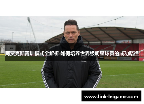 阿贾克斯青训模式全解析 如何培养世界级明星球员的成功路径 阿贾克斯青训模式全解析 如何培养世界级明星球员的成功路径