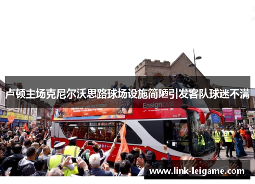 卢顿主场克尼尔沃思路球场设施简陋引发客队球迷不满