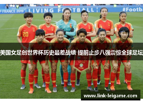 美国女足创世界杯历史最差战绩 提前止步八强震惊全球足坛 美国女足创世界杯历史最差战绩 提前止步八强震惊全球足坛