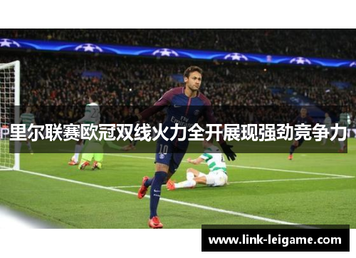 里尔联赛欧冠双线火力全开展现强劲竞争力 里尔联赛欧冠双线火力全开展现强劲竞争力